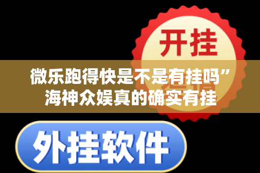 微乐跑得快是不是有挂吗”海神众娱真的确实有挂