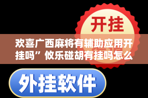 欢喜广西麻将有辅助应用开挂吗”攸乐碰胡有挂吗怎么开挂