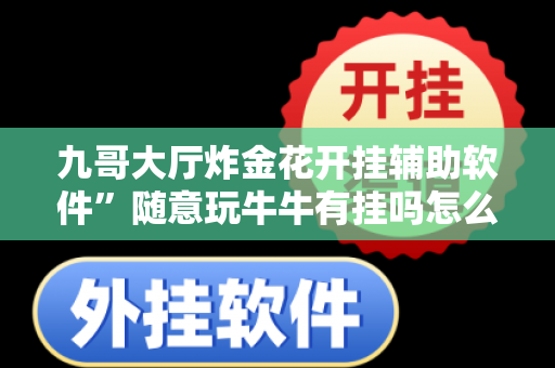 九哥大厅炸金花开挂辅助软件”随意玩牛牛有挂吗怎么开挂