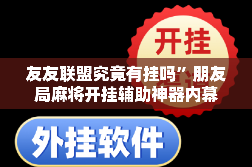 友友联盟究竟有挂吗”朋友局麻将开挂辅助神器内幕