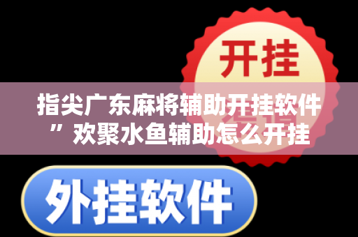 指尖广东麻将辅助开挂软件”欢聚水鱼辅助怎么开挂