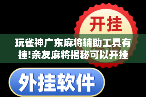 玩雀神广东麻将辅助工具有挂!亲友麻将揭秘可以开挂