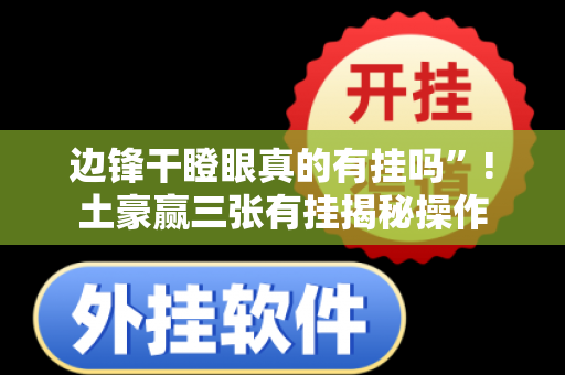 边锋干瞪眼真的有挂吗”!土豪赢三张有挂揭秘操作