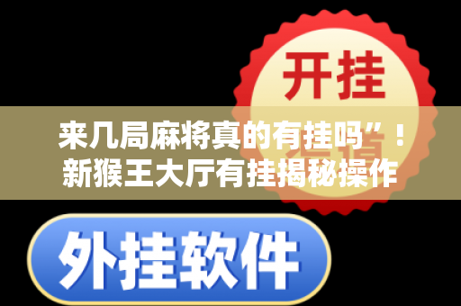 来几局麻将真的有挂吗”!新猴王大厅有挂揭秘操作