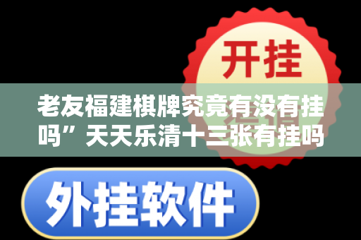 老友福建棋牌究竟有没有挂吗”天天乐清十三张有挂吗的确有挂