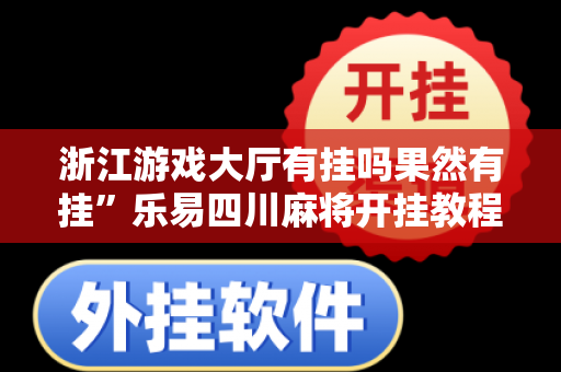 浙江游戏大厅有挂吗果然有挂”乐易四川麻将开挂教程分享