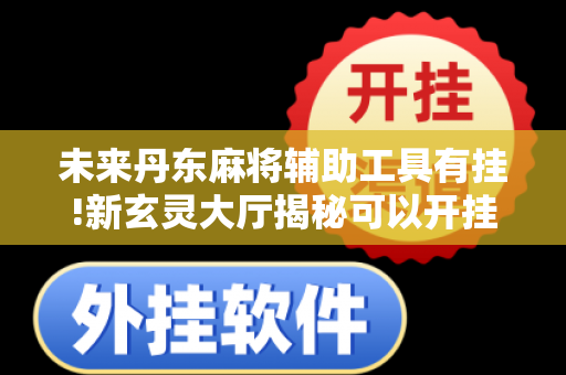 未来丹东麻将辅助工具有挂!新玄灵大厅揭秘可以开挂