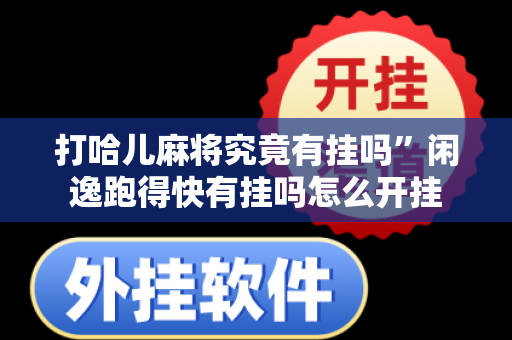 打哈儿麻将究竟有挂吗”闲逸跑得快有挂吗怎么开挂