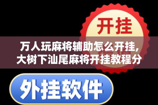 万人玩麻将辅助怎么开挂,大树下汕尾麻将开挂教程分享