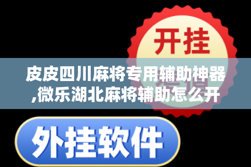 皮皮四川麻将专用辅助神器,微乐湖北麻将辅助怎么开挂