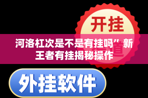 河洛杠次是不是有挂吗”新王者有挂揭秘操作