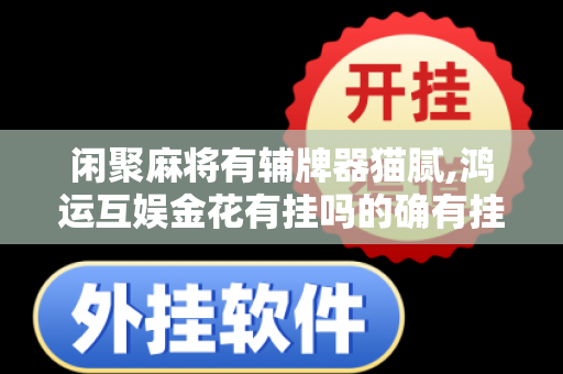 闲聚麻将有辅牌器猫腻,鸿运互娱金花有挂吗的确有挂