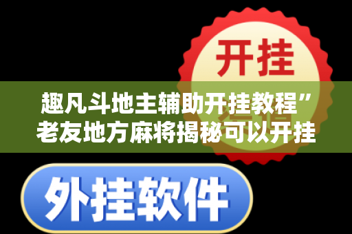 趣凡斗地主辅助开挂教程”老友地方麻将揭秘可以开挂