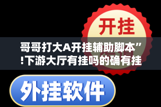 哥哥打大A开挂辅助脚本”!下游大厅有挂吗的确有挂