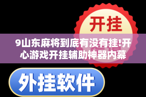 9山东麻将到底有没有挂!开心游戏开挂辅助神器内幕