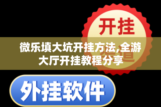 微乐填大坑开挂方法,全游大厅开挂教程分享